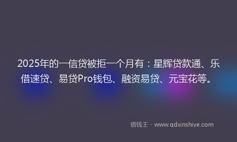 2025年的一信贷被拒一个月有：星辉贷款通、乐借速贷、易贷Pro钱包、融资易贷、元宝花等。