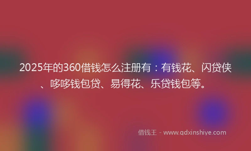 2025年的360借钱怎么注册有：有钱花、闪贷侠、哆哆钱包贷、易得花、乐贷钱包等。