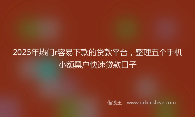 2025年热门r容易下款的贷款平台，整理五个手机小额黑户快速贷款口子