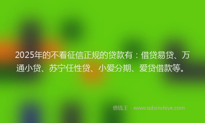 2025年的不看征信正规的贷款有：借贷易贷、万通小贷、苏宁任性贷、小爱分期、爱贷借款等。