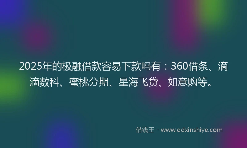 2025年的极融借款容易下款吗有：360借条、滴滴数科、蜜桃分期、星海飞贷、如意购等。