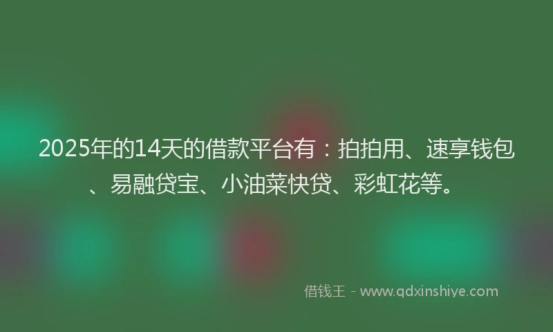 2025年的14天的借款平台有：拍拍用、速享钱包、易融贷宝、小油菜快贷、彩虹花等。
