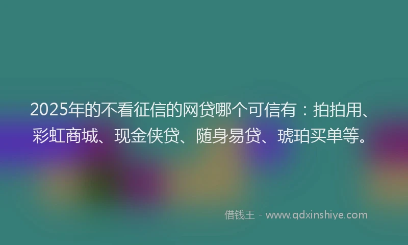 2025年的不看征信的网贷哪个可信有：拍拍用、彩虹商城、现金侠贷、随身易贷、琥珀买单等。