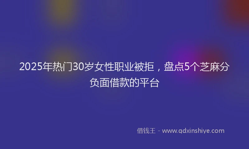 2025年热门30岁女性职业被拒，盘点5个芝麻分负面借款的平台