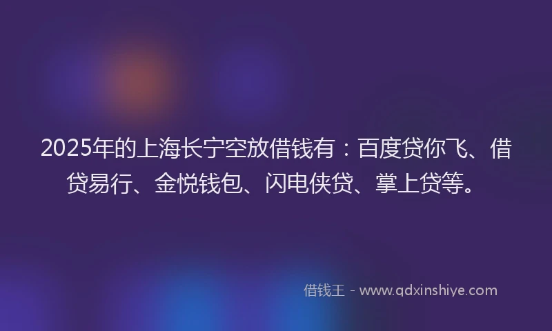 2025年的上海长宁空放借钱有：百度贷你飞、借贷易行、金悦钱包、闪电侠贷、掌上贷等。