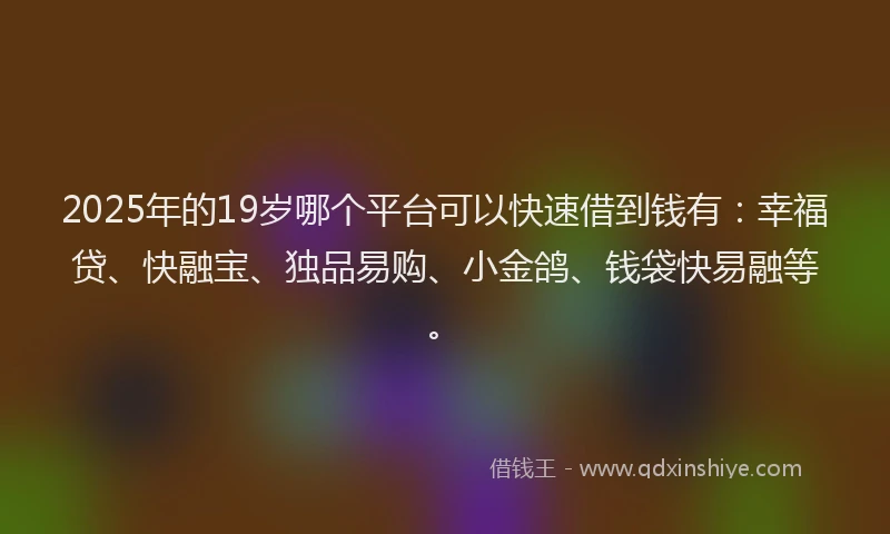 2025年的19岁哪个平台可以快速借到钱有：幸福贷、快融宝、独品易购、小金鸽、钱袋快易融等。