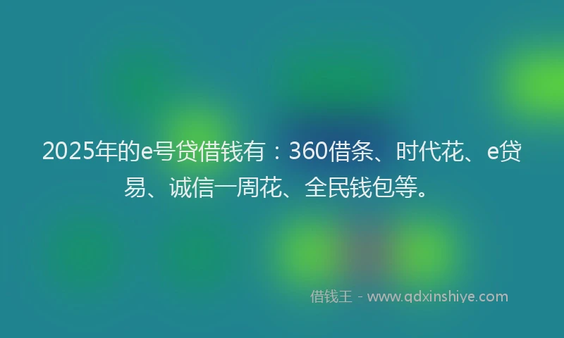 2025年的e号贷借钱有：360借条、时代花、e贷易、诚信一周花、全民钱包等。