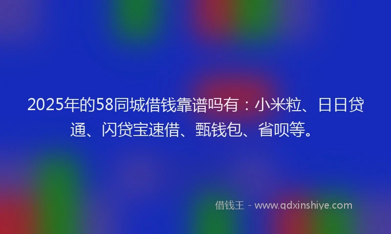 2025年的58同城借钱靠谱吗有：小米粒、日日贷通、闪贷宝速借、甄钱包、省呗等。