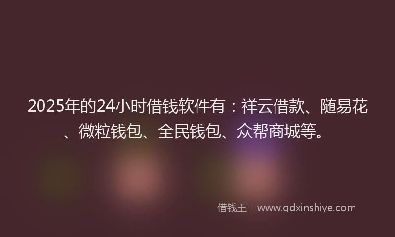 2025年的24小时借钱软件有：祥云借款、随易花、微粒钱包、全民钱包、众帮商城等。