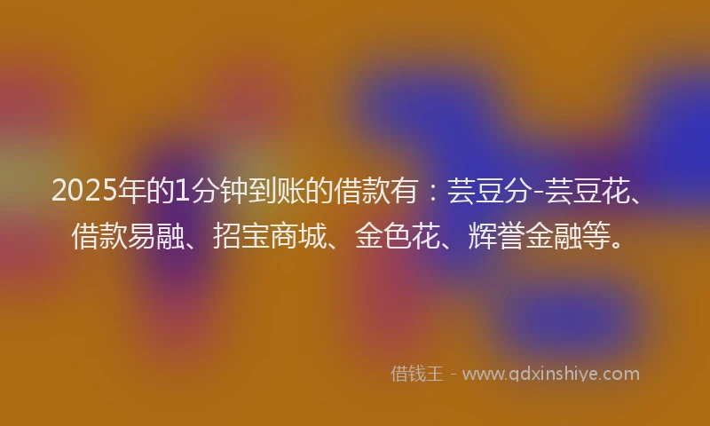 2025年的1分钟到账的借款有：芸豆分-芸豆花、借款易融、招宝商城、金色花、辉誉金融等。