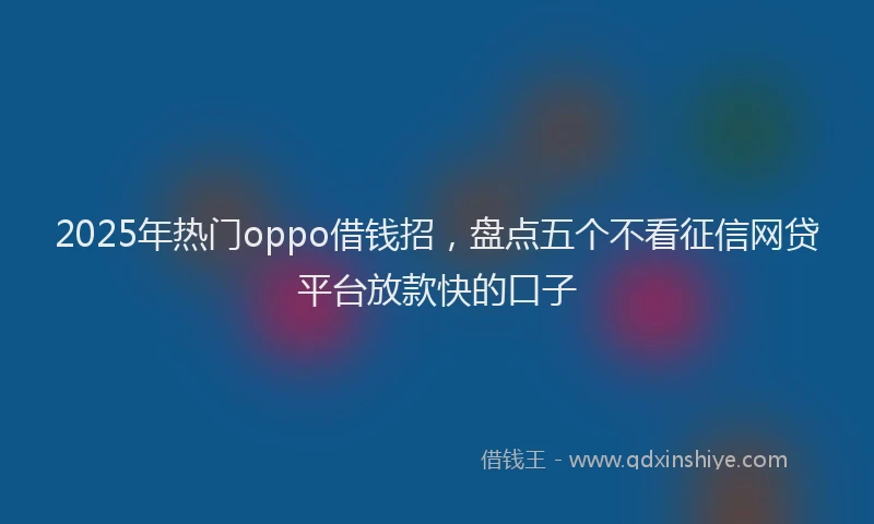2025年热门oppo借钱招,盘点五个不看征信网贷平台放款快的口子