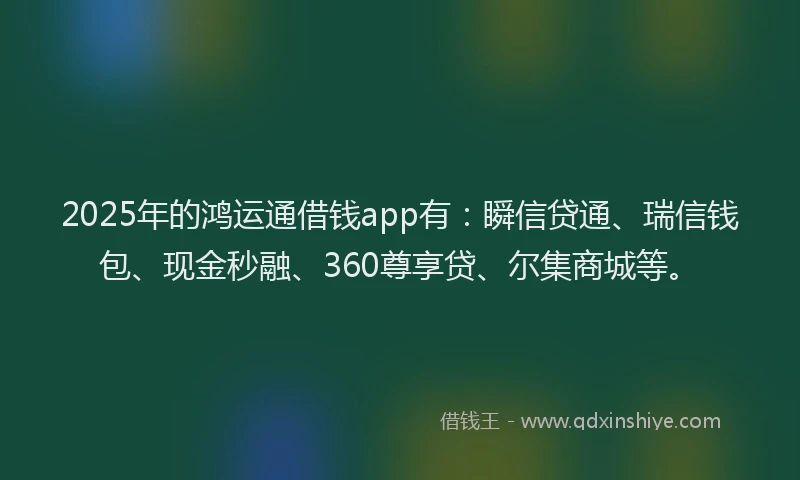 2025年的鸿运通借钱app有：瞬信贷通、瑞信钱包、现金秒融、360尊享贷、尔集商城等。