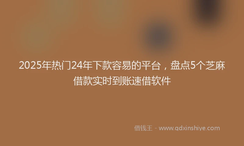 2025年热门24年下款容易的平台，盘点5个芝麻借款实时到账速借软件