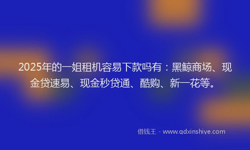 2025年的一姐租机容易下款吗有：黑鲸商场、现金贷速易、现金秒贷通、酷购、新一花等。