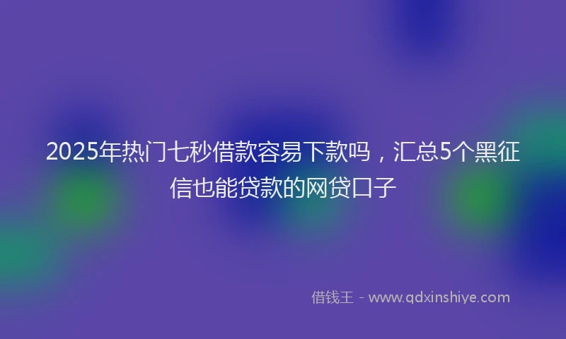 2025年热门七秒借款容易下款吗,汇总5个黑征信也能贷款的网贷口子