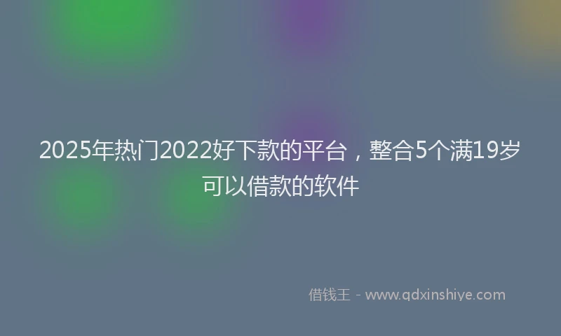 2025年热门2022好下款的平台，整合5个满19岁可以借款的软件