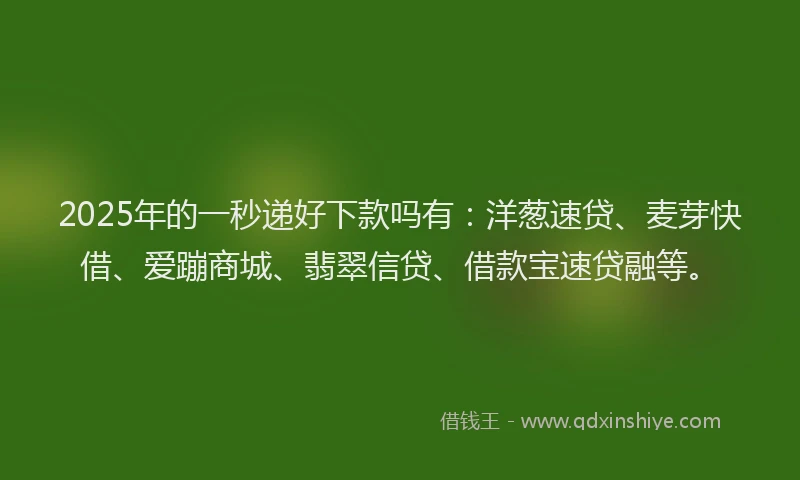 2025年的一秒递好下款吗有：洋葱速贷、麦芽快借、爱蹦商城、翡翠信贷、借款宝速贷融等。