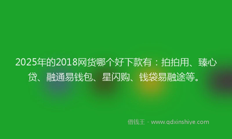 2025年的2018网货哪个好下款有：拍拍用、臻心贷、融通易钱包、星闪购、钱袋易融途等。