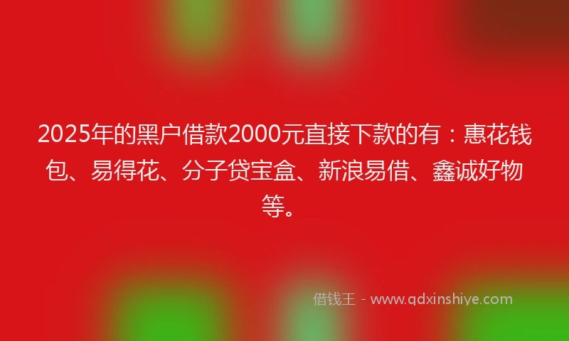 2025年的黑户借款2000元直接下款的有：惠花钱包、易得花、分子贷宝盒、新浪易借、鑫诚好物等。
