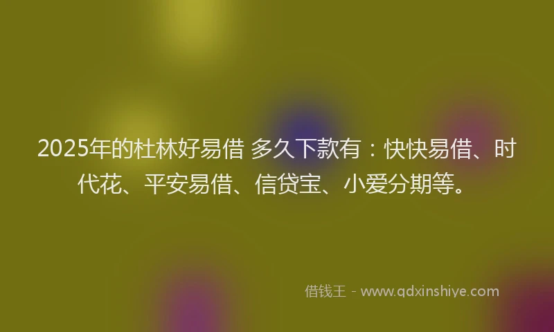 2025年的杜林好易借 多久下款有：快快易借、时代花、平安易借、信贷宝、小爱分期等。