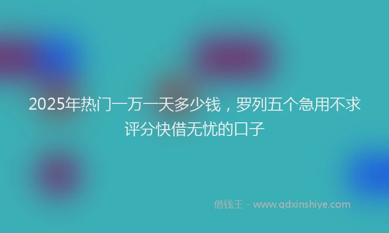 2025年热门一万一天多少钱，罗列五个急用不求评分快借无忧的口子