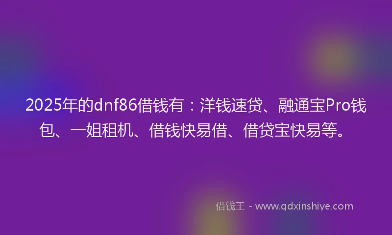 2025年的dnf86借钱有：洋钱速贷、融通宝Pro钱包、一姐租机、借钱快易借、借贷宝快易等。