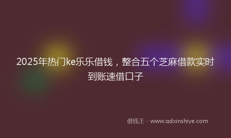 2025年热门ke乐乐借钱,整合五个芝麻借款实时到账速借口子