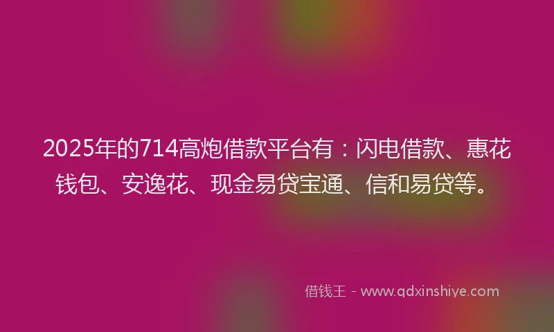 2025年的714高炮借款平台有：闪电借款、惠花钱包、安逸花、现金易贷宝通、信和易贷等。