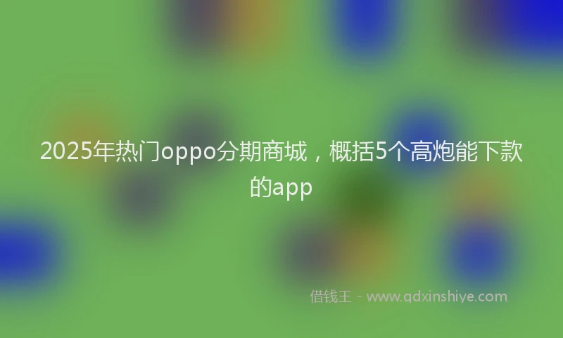 2025年热门oppo分期商城，概括5个高炮能下款的app