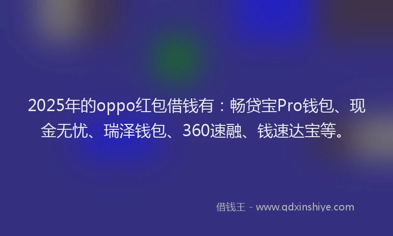 2025年的oppo红包借钱有：畅贷宝Pro钱包、现金无忧、瑞泽钱包、360速融、钱速达宝等。