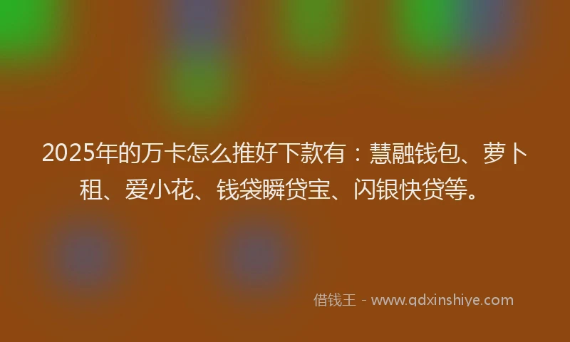 2025年的万卡怎么推好下款有：慧融钱包、萝卜租、爱小花、钱袋瞬贷宝、闪银快贷等。