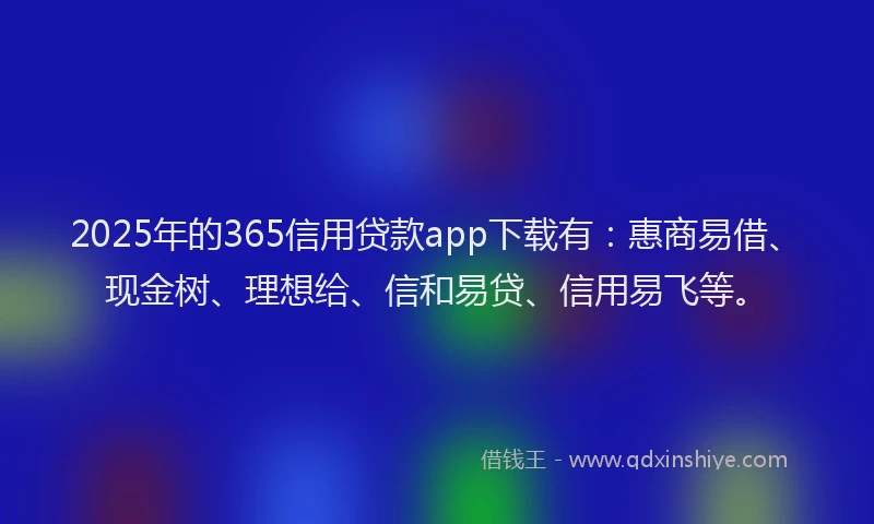 2025年的365信用贷款app下载有：惠商易借、现金树、理想给、信和易贷、信用易飞等。