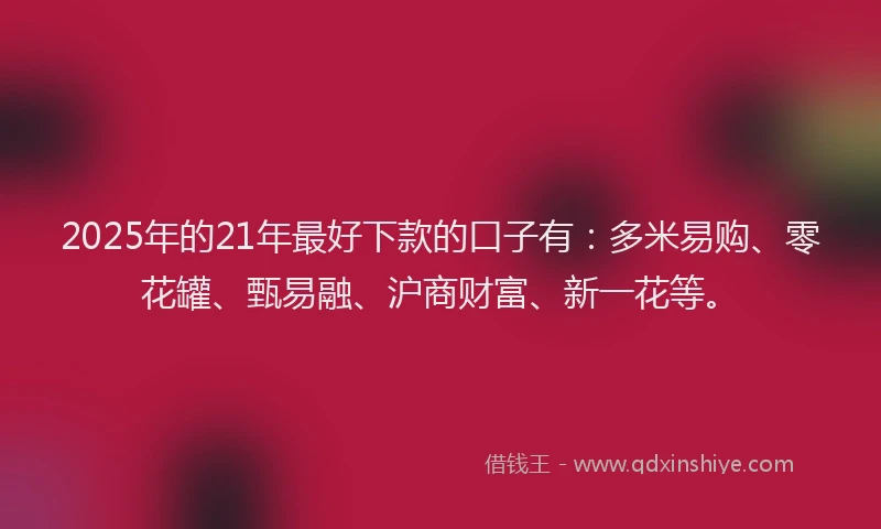 2025年的21年最好下款的口子有：多米易购、零花罐、甄易融、沪商财富、新一花等。