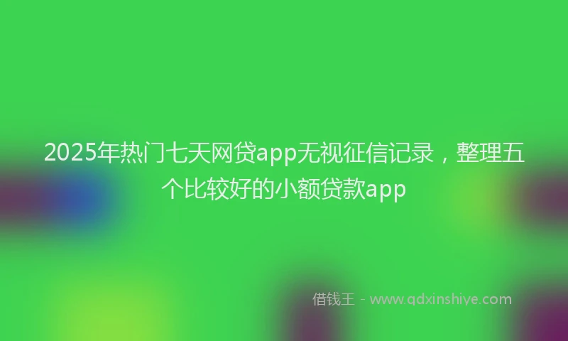 2025年热门七天网贷app无视征信记录，整理五个比较好的小额贷款app