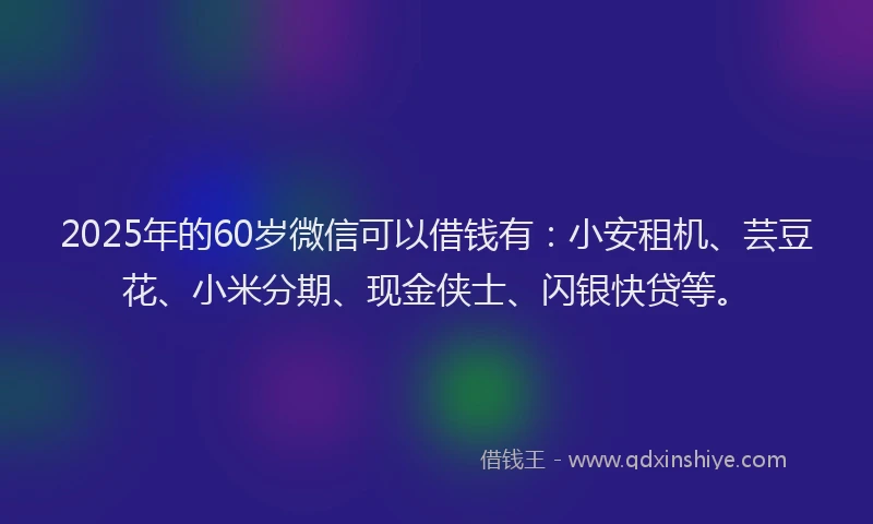 2025年的60岁微信可以借钱有：小安租机、芸豆花、小米分期、现金侠士、闪银快贷等。