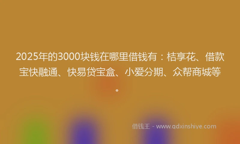 2025年的3000块钱在哪里借钱有：桔享花、借款宝快融通、快易贷宝盒、小爱分期、众帮商城等。