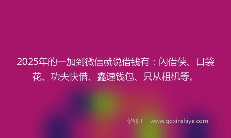 2025年的一加到微信就说借钱有：闪借侠、口袋花、功夫快借、鑫速钱包、只从租机等。