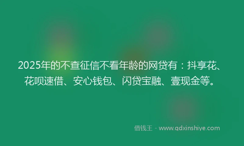 2025年的不查征信不看年龄的网贷有：抖享花、花呗速借、安心钱包、闪贷宝融、壹现金等。
