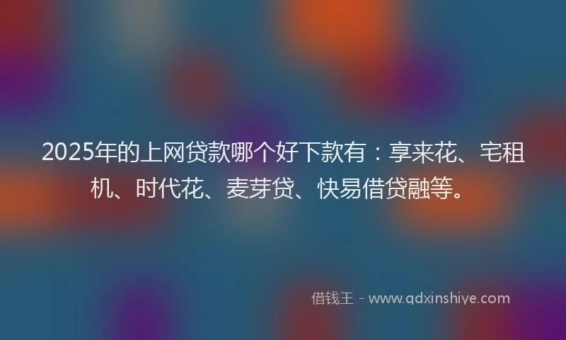 2025年的上网贷款哪个好下款有：享来花、宅租机、时代花、麦芽贷、快易借贷融等。