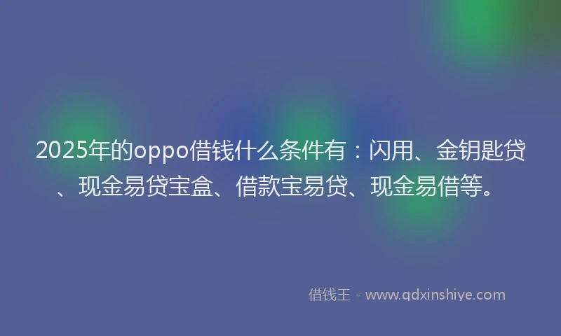 2025年的oppo借钱什么条件有:闪用、金钥匙贷、现金易贷宝盒、借款宝易贷、现金易借等。