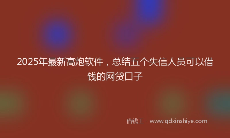 2025年最新高炮软件，总结五个失信人员可以借钱的网贷口子
