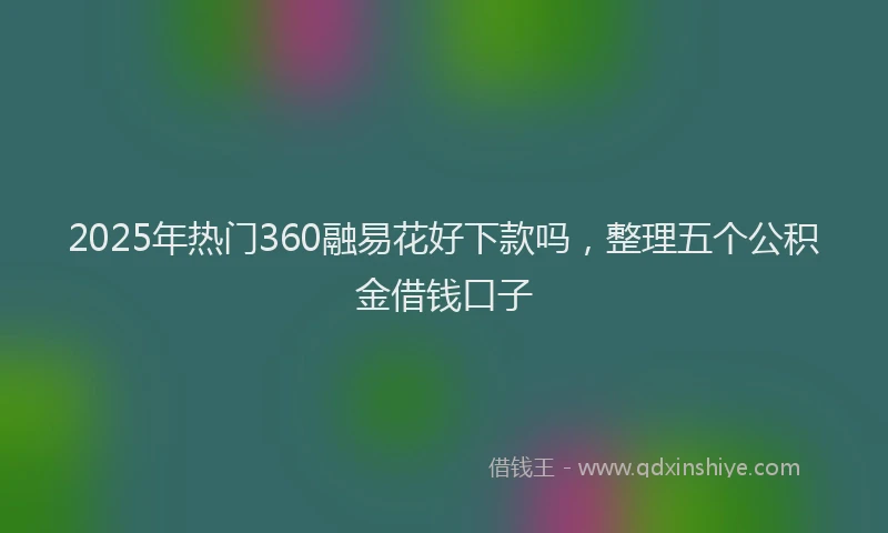 2025年热门360融易花好下款吗，整理五个公积金借钱口子