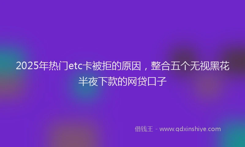 2025年热门etc卡被拒的原因，整合五个无视黑花半夜下款的网贷口子