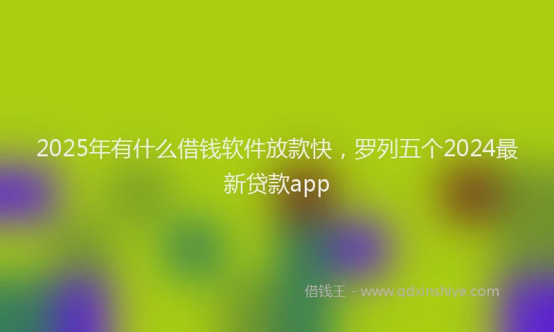 2025年有什么借钱软件放款快，罗列五个2024最新贷款app