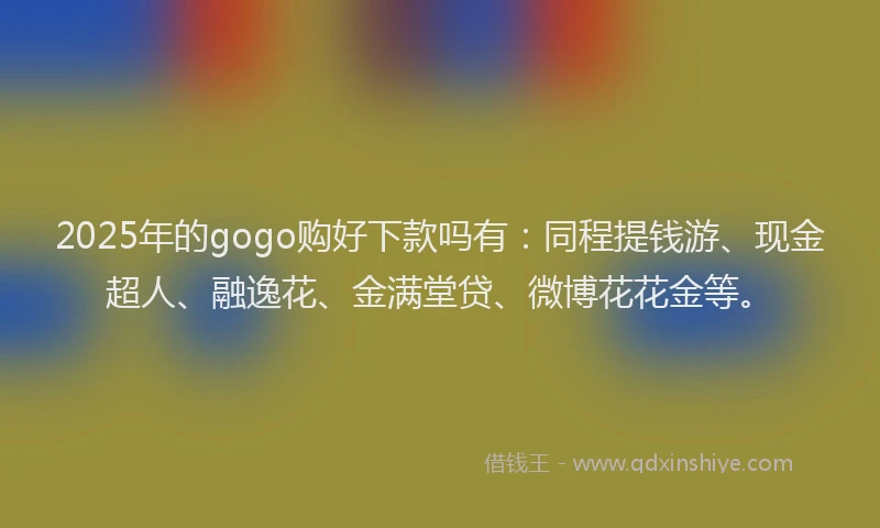 2025年的gogo购好下款吗有：同程提钱游、现金超人、融逸花、金满堂贷、微博花花金等。