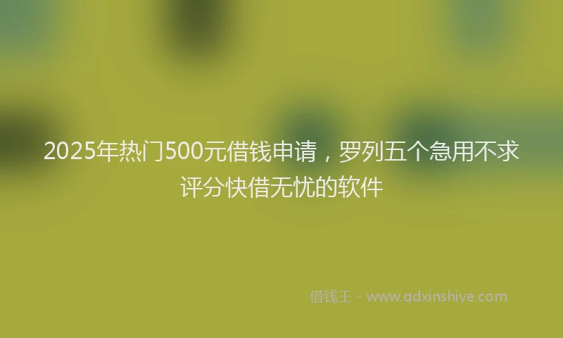 2025年热门500元借钱申请，罗列五个急用不求评分快借无忧的软件