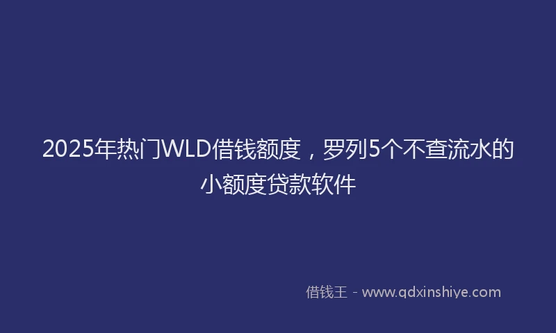 2025年热门WLD借钱额度，罗列5个不查流水的小额度贷款软件