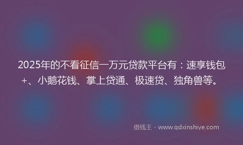 2025年的不看征信一万元贷款平台有：速享钱包+、小鹅花钱、掌上贷通、极速贷、独角兽等。