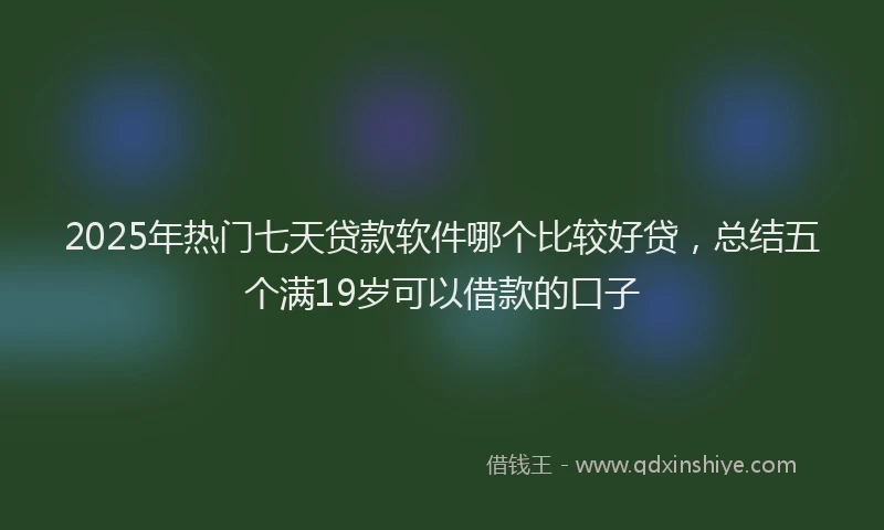 2025年热门七天贷款软件哪个比较好贷，总结五个满19岁可以借款的口子