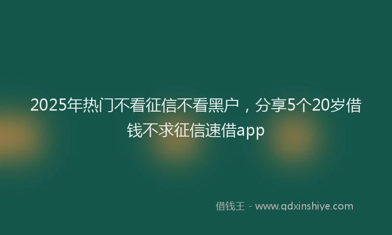 2025年热门不看征信不看黑户，分享5个20岁借钱不求征信速借app